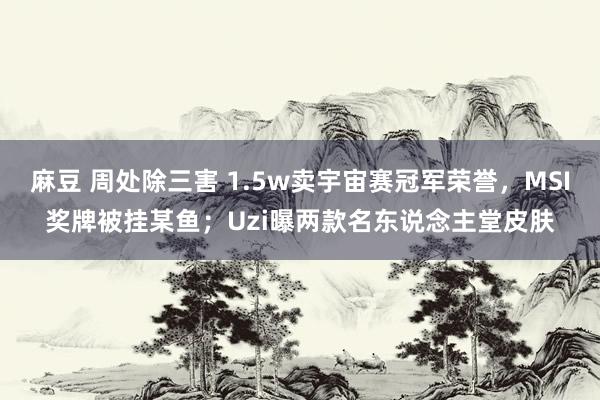 麻豆 周处除三害 1.5w卖宇宙赛冠军荣誉，MSI奖牌被挂某鱼；Uzi曝两款名东说念主堂皮肤