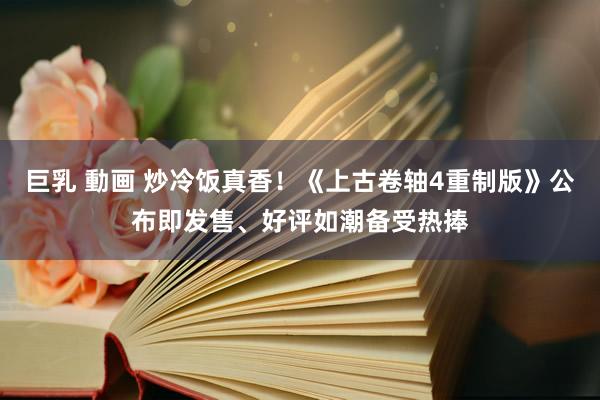 巨乳 動画 炒冷饭真香！《上古卷轴4重制版》公布即发售、好评如潮备受热捧