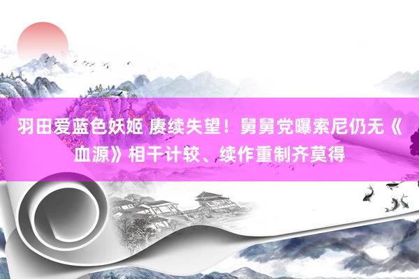 羽田爱蓝色妖姬 赓续失望！舅舅党曝索尼仍无《血源》相干计较、续作重制齐莫得
