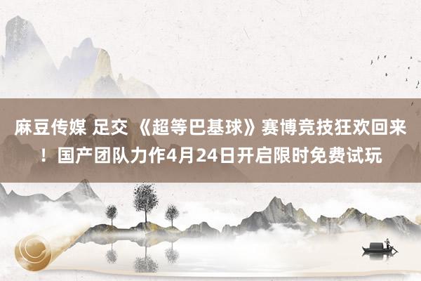 麻豆传媒 足交 《超等巴基球》赛博竞技狂欢回来！国产团队力作4月24日开启限时免费试玩
