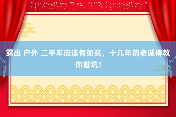 露出 户外 二手车应该何如买，十几年的老诚傅教你避坑！