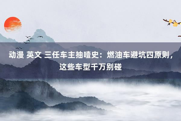 动漫 英文 三任车主抽噎史：燃油车避坑四原则，这些车型千万别碰