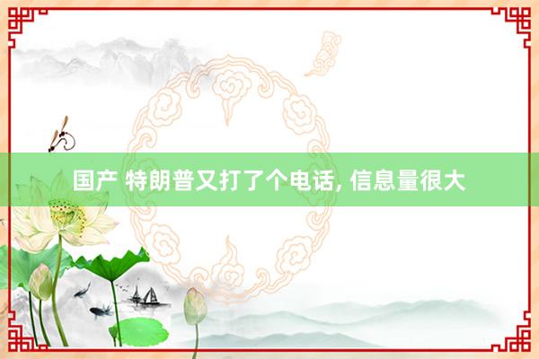 国产 特朗普又打了个电话， 信息量很大