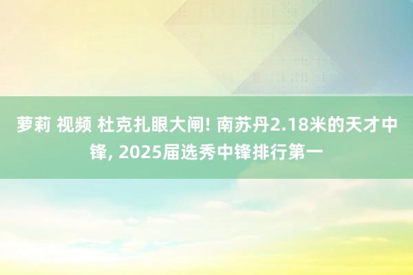 萝莉 视频 杜克扎眼大闸! 南苏丹2.18米的天才中锋， 2025届选秀中锋排行第一