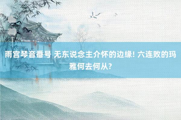 雨宫琴音番号 无东说念主介怀的边缘! 六连败的玛雅何去何从?