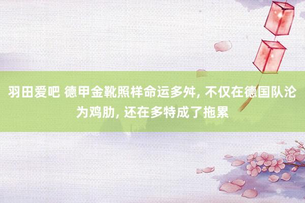 羽田爱吧 德甲金靴照样命运多舛， 不仅在德国队沦为鸡肋， 还在多特成了拖累