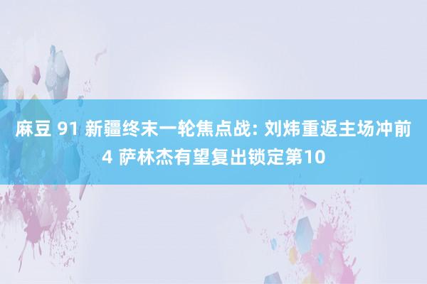 麻豆 91 新疆终末一轮焦点战: 刘炜重返主场冲前4 萨林杰有望复出锁定第10