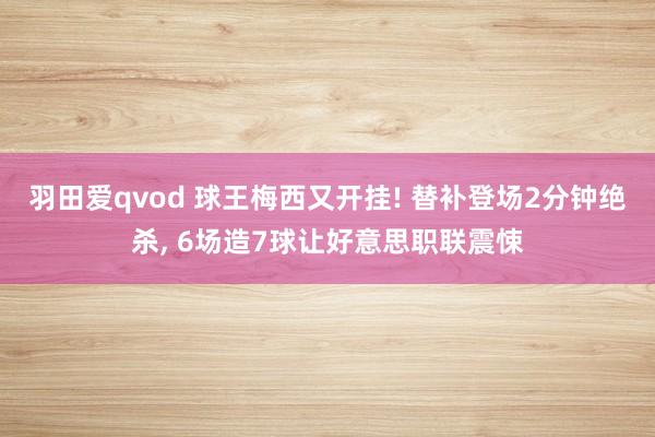 羽田爱qvod 球王梅西又开挂! 替补登场2分钟绝杀， 6场造7球让好意思职联震悚