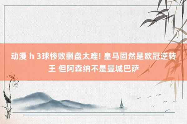 动漫 h 3球惨败翻盘太难! 皇马固然是欧冠逆转王 但阿森纳不是曼城巴萨