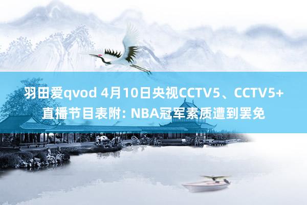羽田爱qvod 4月10日央视CCTV5、CCTV5+直播节目表附: NBA冠军素质遭到罢免
