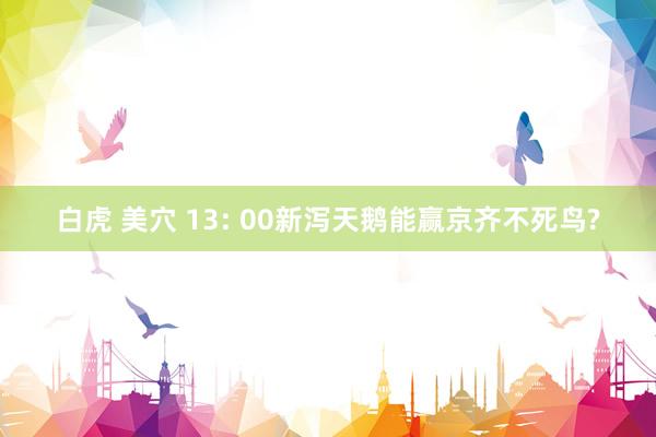 白虎 美穴 13: 00新泻天鹅能赢京齐不死鸟?