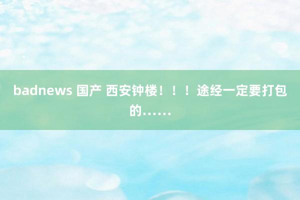 badnews 国产 西安钟楼！！！途经一定要打包的……