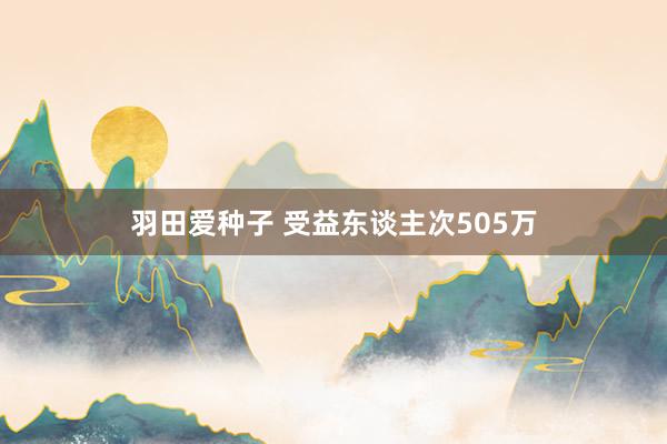羽田爱种子 受益东谈主次505万