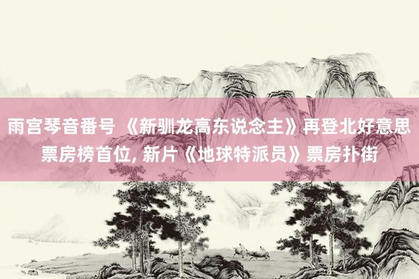 雨宫琴音番号 《新驯龙高东说念主》再登北好意思票房榜首位， 新片《地球特派员》票房扑街