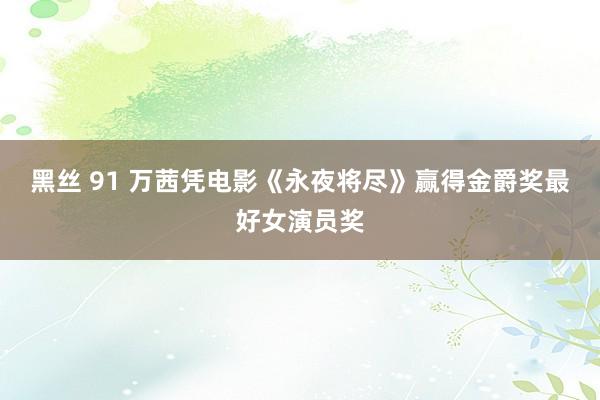 黑丝 91 万茜凭电影《永夜将尽》赢得金爵奖最好女演员奖