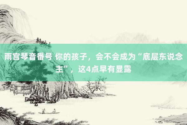 雨宫琴音番号 你的孩子,会不会成为“底层东说念主”,这4点早有显露