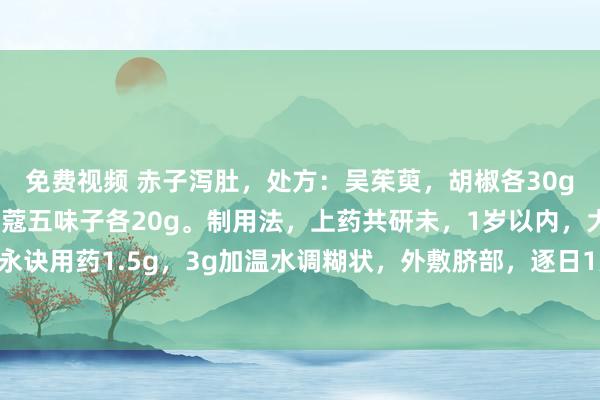 免费视频 赤子泻肚，处方：吴茱萸，胡椒各30g丁香4g，补骨脂肉豆蔻五味子各20g。制用法，上药共研未，1岁以内，大于1岁永诀用药1.5g，3g加温水调糊状，外敷脐部，逐日1次，三日一疗程，灵验百分之百。