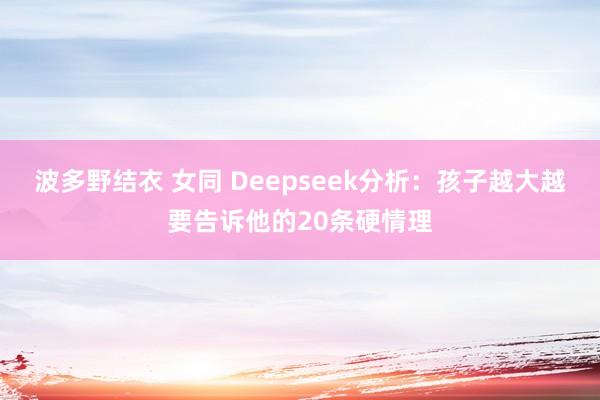波多野结衣 女同 Deepseek分析：孩子越大越要告诉他的20条硬情理