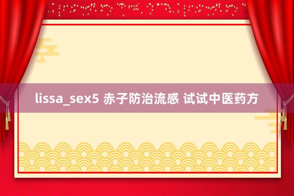 lissa_sex5 赤子防治流感 试试中医药方