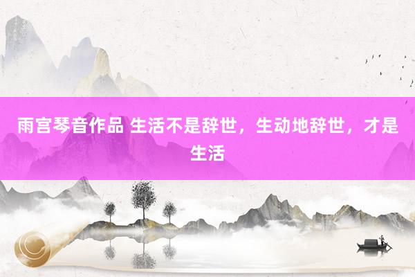 雨宫琴音作品 生活不是辞世，生动地辞世，才是生活
