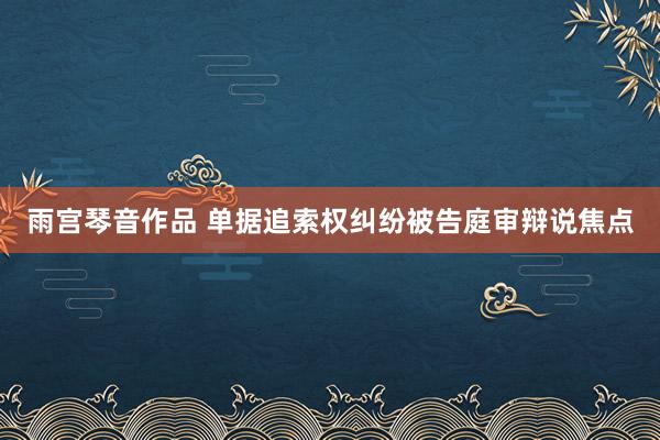 雨宫琴音作品 单据追索权纠纷被告庭审辩说焦点