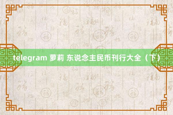 telegram 萝莉 东说念主民币刊行大全（下）