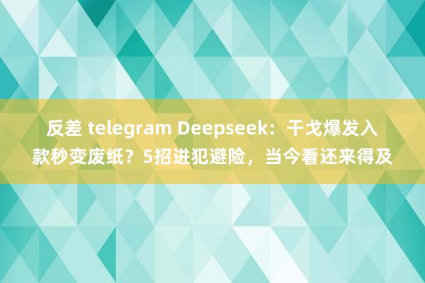 反差 telegram Deepseek：干戈爆发入款秒变废纸？5招进犯避险，当今看还来得及