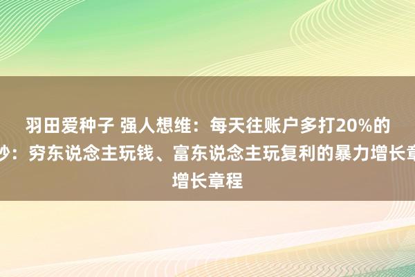 羽田爱种子 强人想维：每天往账户多打20%的微妙：穷东说念主玩钱、富东说念主玩复利的暴力增长章程