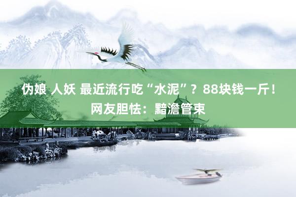 伪娘 人妖 最近流行吃“水泥”？88块钱一斤！网友胆怯：黯澹管束